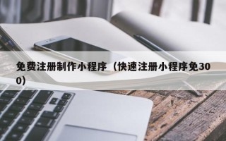 蓬莱免费注册制作小程序（快速注册小程序免300）
