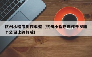蓬莱杭州小程序制作渠道（杭州小程序制作开发哪个公司比较权威）