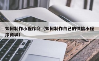 蓬莱如何制作小程序商（如何制作自己的微信小程序商城）