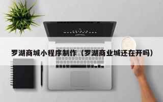蓬莱罗湖商城小程序制作（罗湖商业城还在开吗）